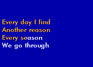 Every day I find

Another reason

Every season

We go through