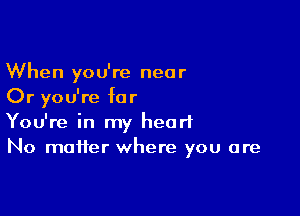 When you're near
Or you're for

You're in my heart
No matter where you are