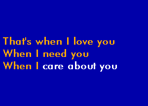 Thafs when I love you

When I need you
When I care about you