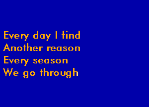 Every day I find

Another reason

Every season

We go through