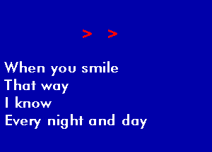 When you smile

That way
I know
Every night and day