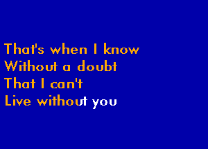 Thafs when I know
Without a doubt

That I can't
Live without you