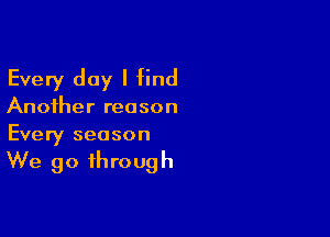 Every day I find

Another reason

Every season

We go through