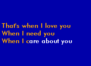 Thafs when I love you

When I need you
When I care about you