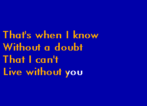 Thafs when I know
Without a doubt

That I can't
Live without you