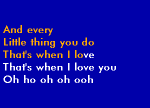 And every
Little thing you do

Thafs when I love
That's when I love you

Oh ho oh oh ooh