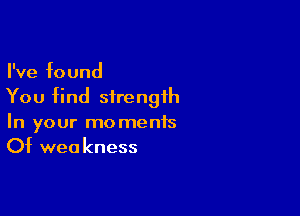 I've found
You find strength

In your moments
Of weakness
