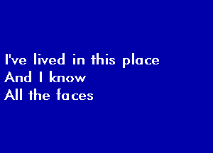 I've lived in this place

And I know
All the faces