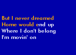 But I never dreamed
Home would end up

Where I don't belong

I'm movin' on