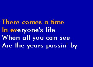 There comes a time
In everyone's life

When a you can see
Are the years possin' by