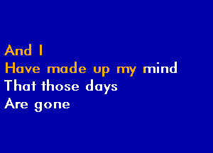 And I

Have made up my mind

That those days
Are gone