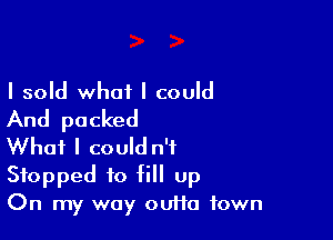 I sold what I could
And packed

What I could n'f
Stopped to fill up

On my way outta town