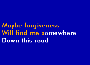 Maybe forgiveness

Will find me somewhere
Down this road