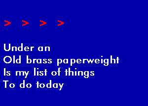 Under an

Old brass paperweight
Is my list of things
To do today