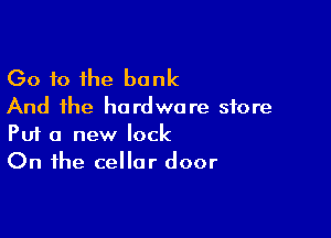 Go to the bank

And the hardware store

Put a new lock
On the cellar door