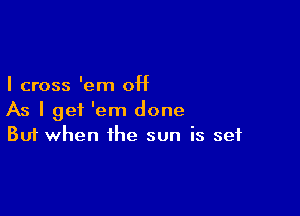 I cross 'em 0H

As I get 'em done
But when the sun is set