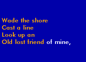 Wade the shore

Cast a line

Look up an
Old lost friend of mine,