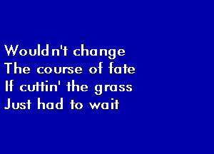 Would n't change
The course of fate

If cuHin' the grass
Just had to waif