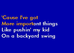 'Cause I've got
More important things

Like pushin' my kid
On a backyard swing