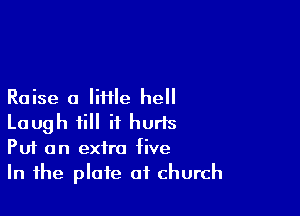 Raise a Iiiile hell

Laugh ii it hurts
Put an extra five
In the plate of church