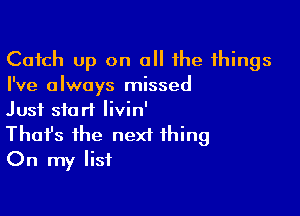 Catch up on all the things
I've always missed

Just start Iivin'
That's the next thing
On my list