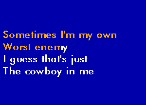 Sometimes I'm my own
Worst enemy

I guess that's just
The cowboy in me