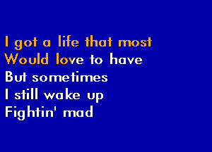 I got a life ihat most
Would love to have

But sometimes

I still wake Up
Fightin' mad