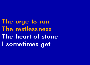The urge to run
The restlessness

The heart of stone
I sometimes get