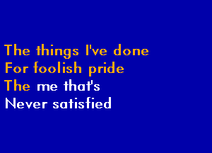 The things I've done
For foolish pride

The me that's
Never satisfied