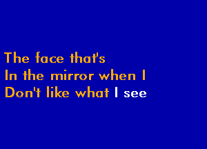 The face ihoi's

In the mirror when I
Don't like what I see