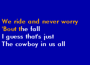 We ride and never worry
'Boui the fall

I guess that's just
The cowboy in us all