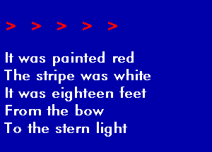 It was painted red

The stripe was white
It was eighteen feet
From the how

To the stern IighIl