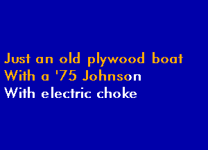 Just on old plywood boat

With a '75 Johnson
With electric choke