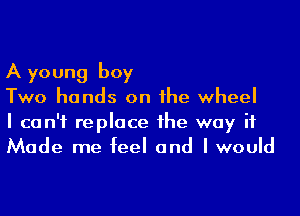 A young boy

Two hands on he wheel

I can't replace 1he way if
Made me feel and I would