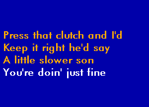 Press that clutch and I'd
Keep it rightL he'd say

A lime slower son
You're doin' just fine