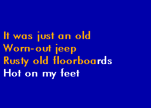 It was iusi on old
Worn-ouf ieep

Rusty old floorboards

Hot on my feet