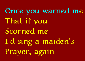 Once you warned me
That if you

Scorned me
I'd sing a maiden's
Prayer, again
