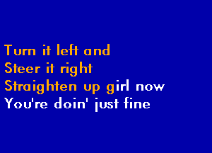 Turn it left and
Steer if rightL

Straighten up girl now
You're doin' just fine