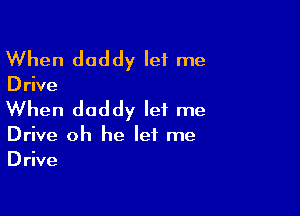 When daddy let me

D rive

When daddy let me

Drive oh he let me
Drive