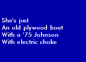 She's iusf
An old plywood boat

With a '75 Johnson
With electric choke