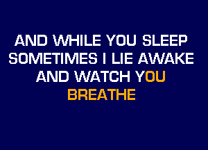 AND WHILE YOU SLEEP
SOMETIMES I LIE AWAKE
AND WATCH YOU
BREATHE