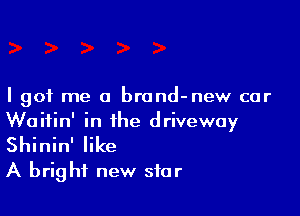 I got me a brand-new car

Waitin' in the driveway
Shinin' like
A bright new star