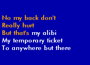 No my back don't
Really hurt

But ihofs my alibi
My temporary ticket
To anywhere buf there