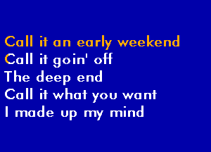 Call it on early weekend
Call it goin' OH
The deep end

Call it what you want
I made up my mind