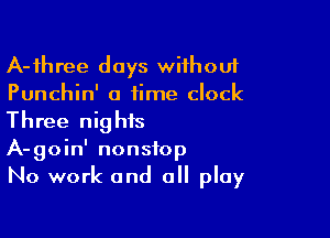 A-ihree days wifhouf
Punchin' a time clock

Three nights
A-goin' nonstop
No work and a play