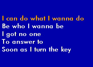 I can do what I wanna do
Be who I wanna be

I got no one
To answer 10

Soon as I turn the key