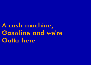 A cash ma chine,

Gasoline and we're
Oufta here