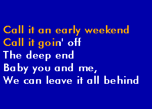 Call it on early weekend
Call it goin' OH

The deep end

30 by you and me,
We can leave it all behind