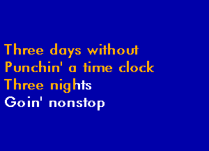 Three days without
Punchin' a time clock

Three nights
Goin' nonstop