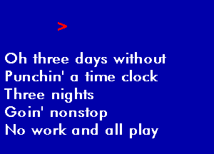 Oh three days without

Punchin' a time clock
Three nights

Goin' nonstop

No work and a play